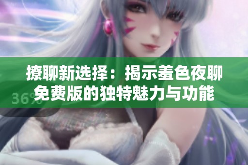 撩聊新选择：揭示羞色夜聊免费版的独特魅力与功能