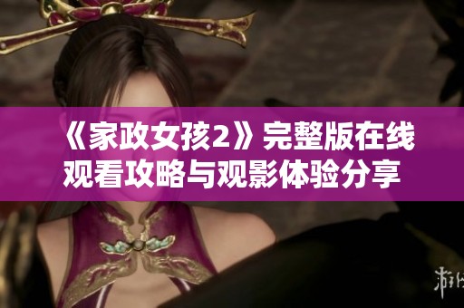 《家政女孩2》完整版在线观看攻略与观影体验分享