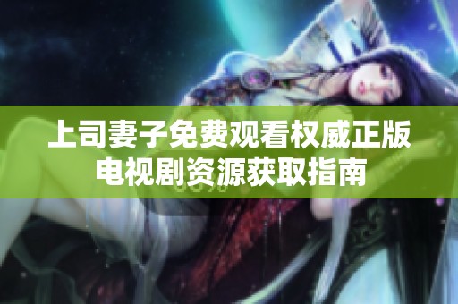 上司妻子免费观看权威正版电视剧资源获取指南