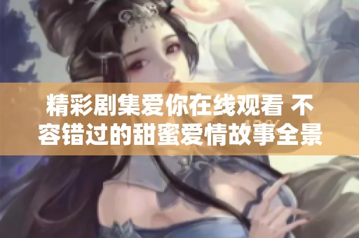 精彩剧集爱你在线观看 不容错过的甜蜜爱情故事全景呈现