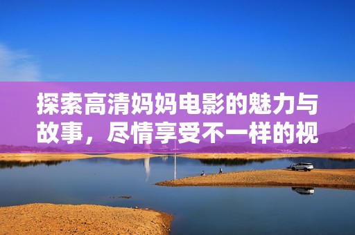 探索高清妈妈电影的魅力与故事，尽情享受不一样的视听体验