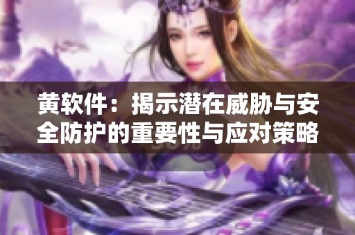 黄软件：揭示潜在威胁与安全防护的重要性与应对策略