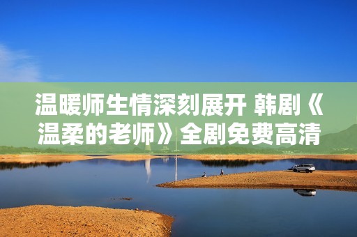 温暖师生情深刻展开 韩剧《温柔的老师》全剧免费高清在线观看