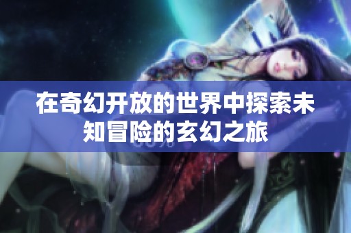 在奇幻开放的世界中探索未知冒险的玄幻之旅