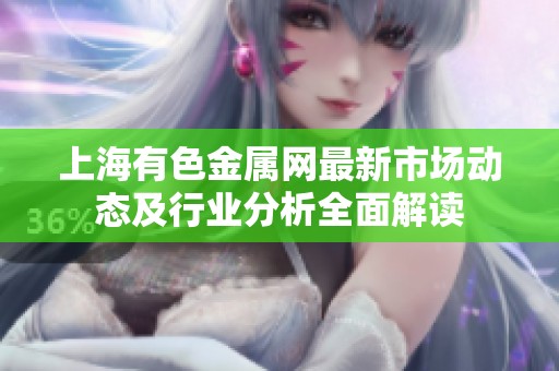 上海有色金属网最新市场动态及行业分析全面解读