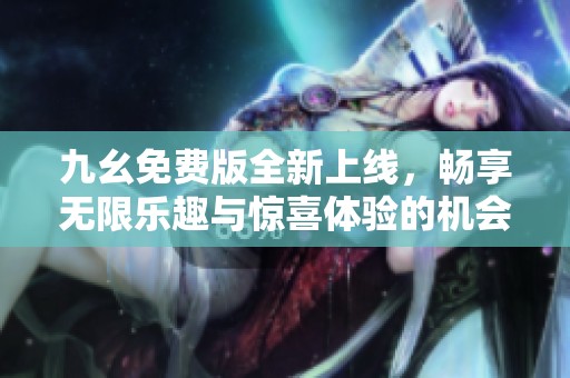 九幺免费版全新上线，畅享无限乐趣与惊喜体验的机会来了