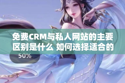 免费CRM与私人网站的主要区别是什么 如何选择适合的工具