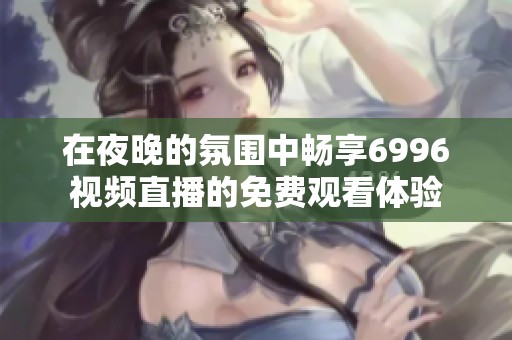 在夜晚的氛围中畅享6996视频直播的免费观看体验