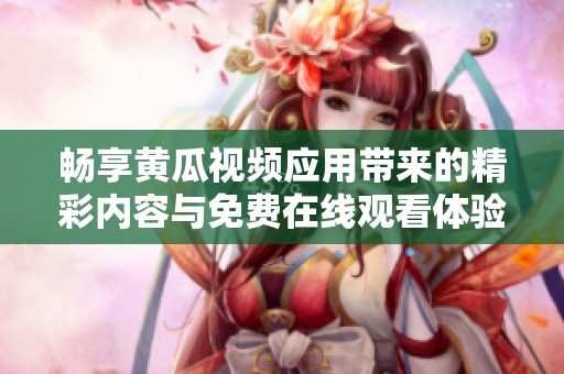 畅享黄瓜视频应用带来的精彩内容与免费在线观看体验