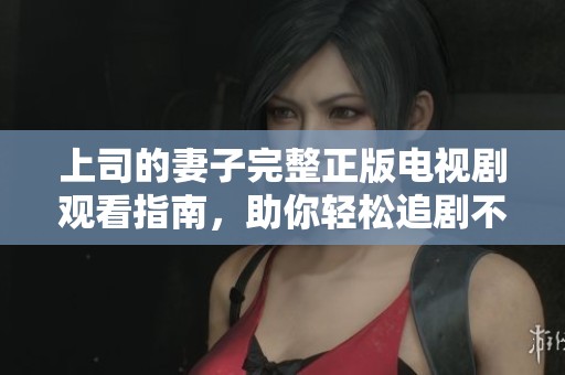 上司的妻子完整正版电视剧观看指南，助你轻松追剧不迷路