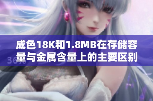 成色18K和1.8MB在存储容量与金属含量上的主要区别解析