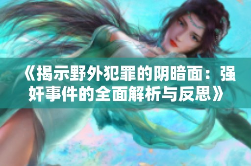 《揭示野外犯罪的阴暗面：强奸事件的全面解析与反思》