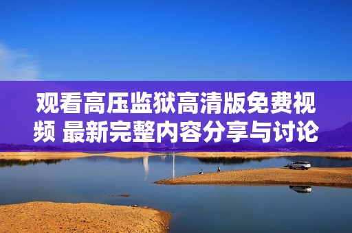 观看高压监狱高清版免费视频 最新完整内容分享与讨论