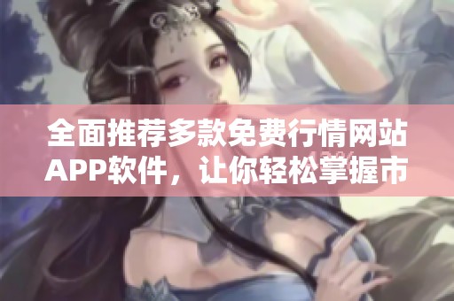 全面推荐多款免费行情网站APP软件，让你轻松掌握市场动态