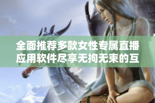 全面推荐多款女性专属直播应用软件尽享无拘无束的互动体验
