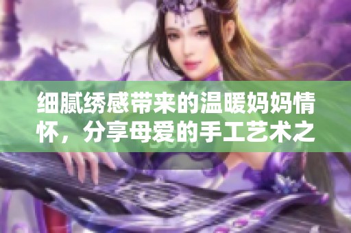 细腻绣感带来的温暖妈妈情怀，分享母爱的手工艺术之旅