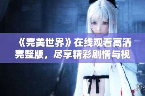《完美世界》在线观看高清完整版，尽享精彩剧情与视觉盛宴