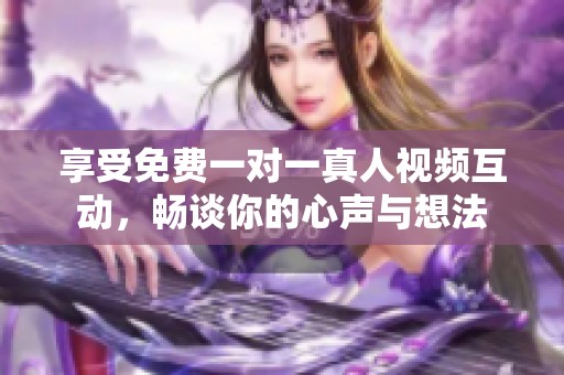 享受免费一对一真人视频互动，畅谈你的心声与想法