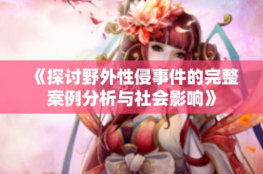 《探讨野外性侵事件的完整案例分析与社会影响》