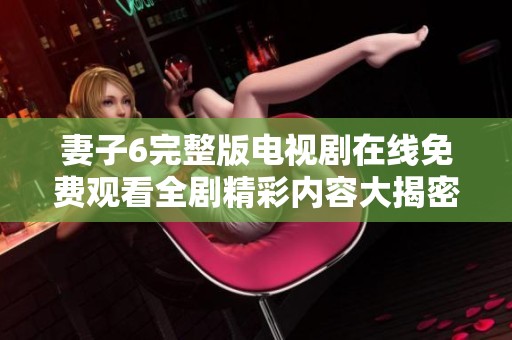 妻子6完整版电视剧在线免费观看全剧精彩内容大揭密