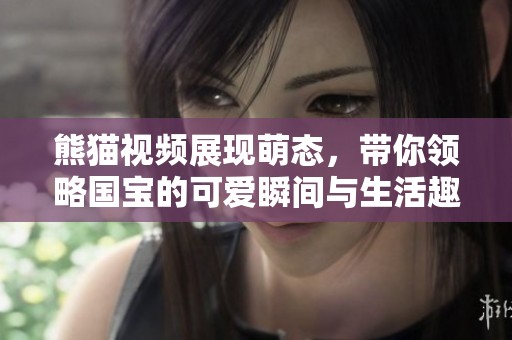 熊猫视频展现萌态，带你领略国宝的可爱瞬间与生活趣事