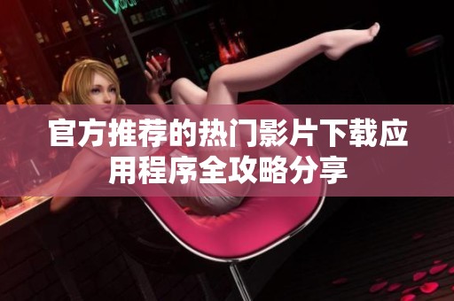 官方推荐的热门影片下载应用程序全攻略分享