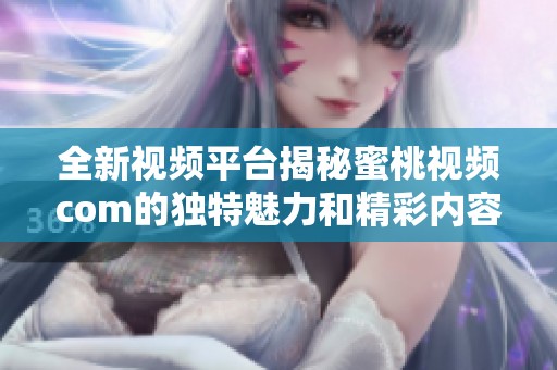 全新视频平台揭秘蜜桃视频com的独特魅力和精彩内容