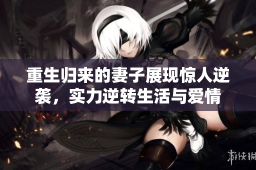 重生归来的妻子展现惊人逆袭，实力逆转生活与爱情