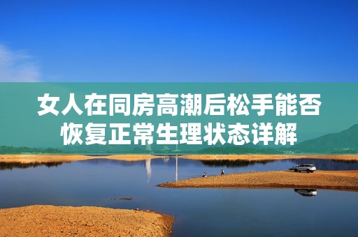 女人在同房高潮后松手能否恢复正常生理状态详解