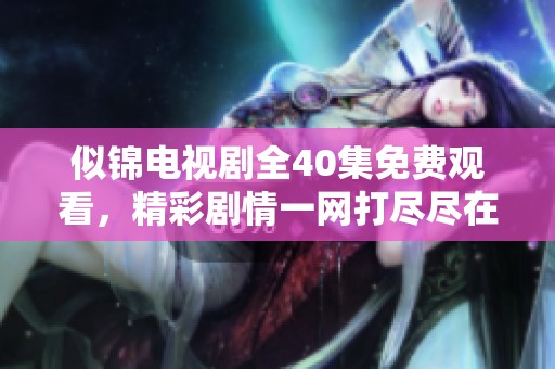 似锦电视剧全40集免费观看，精彩剧情一网打尽尽在此处