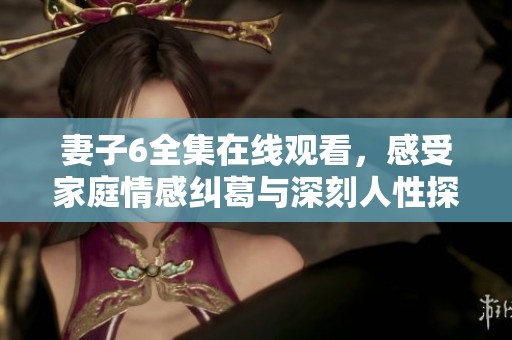 妻子6全集在线观看，感受家庭情感纠葛与深刻人性探讨的故事