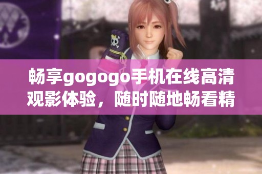 畅享gogogo手机在线高清观影体验，随时随地畅看精彩内容