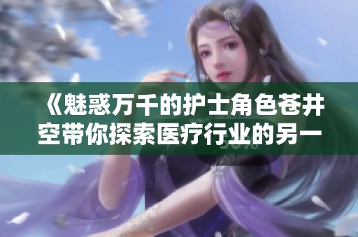《魅惑万千的护士角色苍井空带你探索医疗行业的另一面》