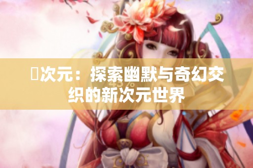 囧次元：探索幽默与奇幻交织的新次元世界