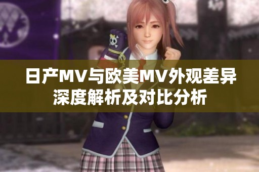 日产MV与欧美MV外观差异深度解析及对比分析