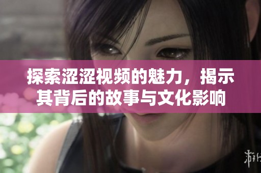 探索涩涩视频的魅力，揭示其背后的故事与文化影响