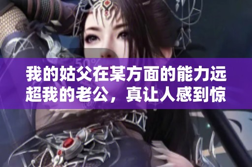 我的姑父在某方面的能力远超我的老公，真让人感到惊讶