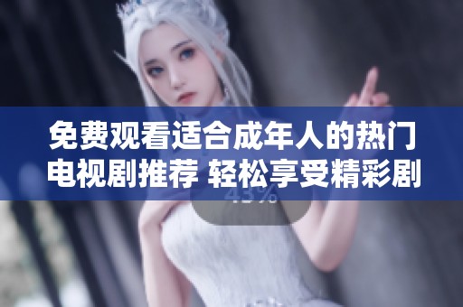 免费观看适合成年人的热门电视剧推荐 轻松享受精彩剧情