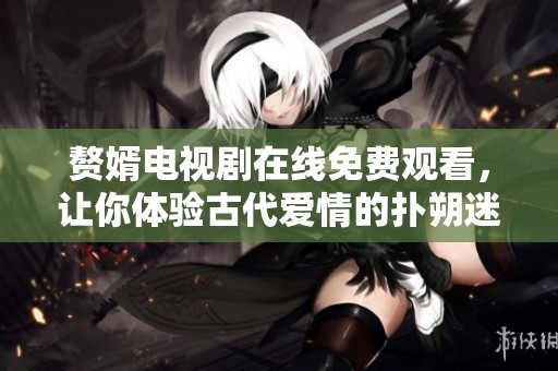 赘婿电视剧在线免费观看，让你体验古代爱情的扑朔迷离