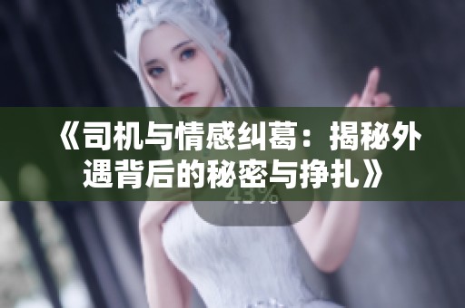 《司机与情感纠葛：揭秘外遇背后的秘密与挣扎》