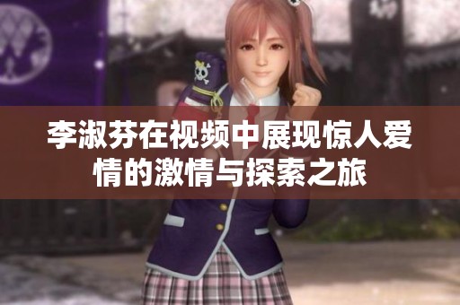 李淑芬在视频中展现惊人爱情的激情与探索之旅