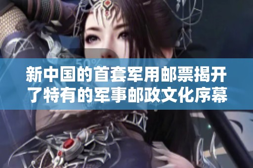 新中国的首套军用邮票揭开了特有的军事邮政文化序幕