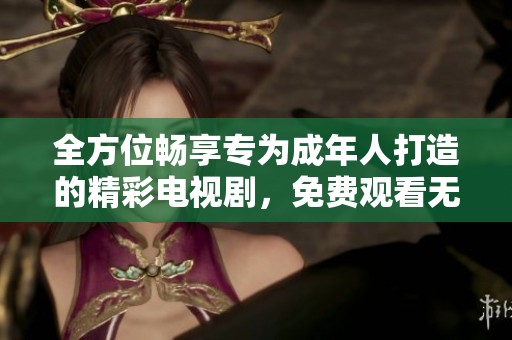 全方位畅享专为成年人打造的精彩电视剧，免费观看无障碍体验