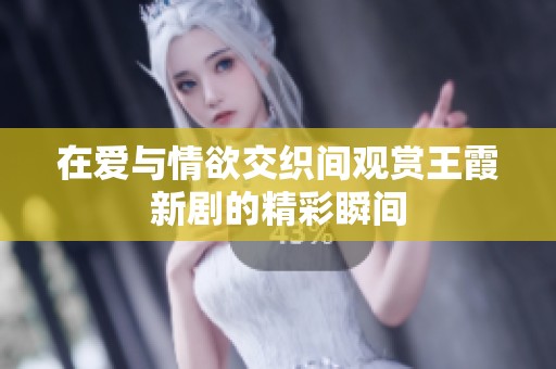 在爱与情欲交织间观赏王霞新剧的精彩瞬间