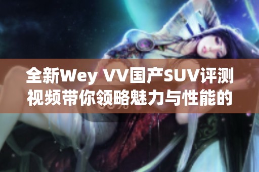 全新Wey VV国产SUV评测视频带你领略魅力与性能的完美结合