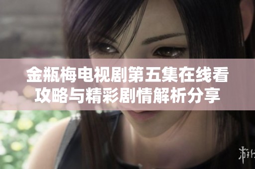 金瓶梅电视剧第五集在线看攻略与精彩剧情解析分享