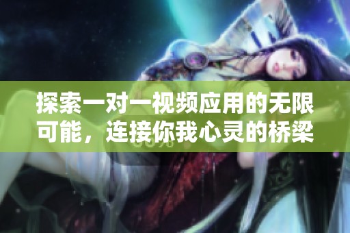 探索一对一视频应用的无限可能，连接你我心灵的桥梁