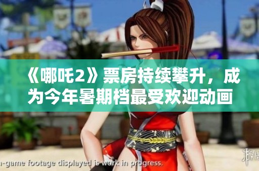 《哪吒2》票房持续攀升，成为今年暑期档最受欢迎动画影片