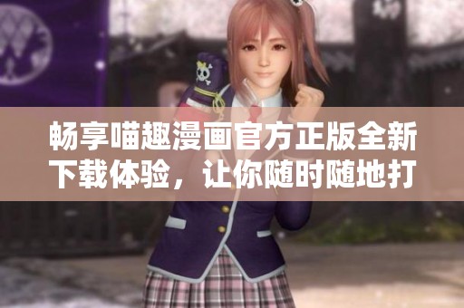 畅享喵趣漫画官方正版全新下载体验，让你随时随地打发时间