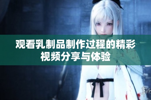 观看乳制品制作过程的精彩视频分享与体验